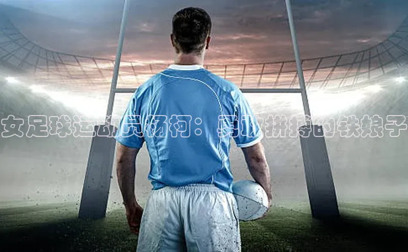 非凡体育平台登录入口百度取证女足球运动员杨柯：勇敢拼搏的铁娘子