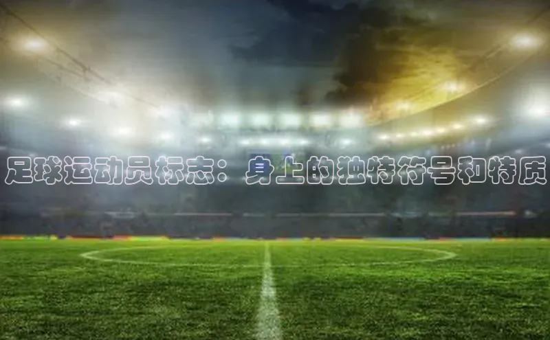 2121非凡体育娱乐入口百度众测足球运动员标志：身上的独特符号和特质