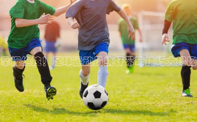 非凡体育官网入口百度网盘企业版掌握绝技！足球运动员绕杆带球技巧大揭秘