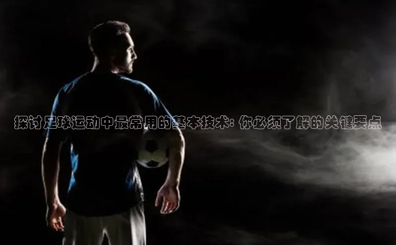 非凡体育官网入口百度网盘企业版探讨足球运动中最常用的基本技术: 你必须了解的关键要点