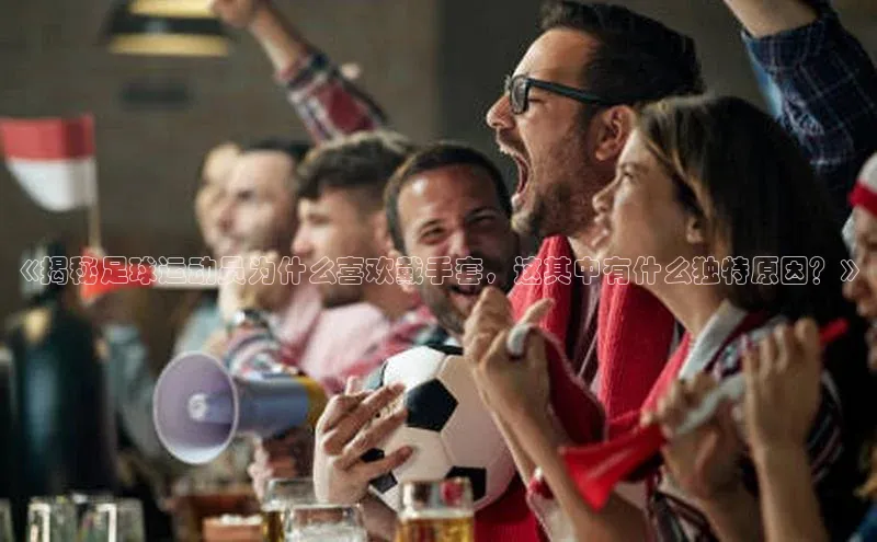 2121非凡体育app平台下载美团《揭秘足球运动员为什么喜欢戴手套，这其中有什么独特原因？》