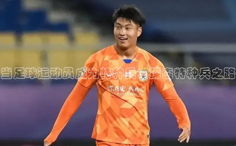 2121非凡体育登录入口元隆雅图当足球运动员成为特种兵：探索特种兵之路