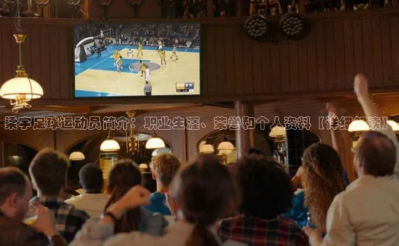 2121非凡app官方下载百度手机卫士梁宇足球运动员简介：职业生涯、荣誉和个人资料【详细解读】