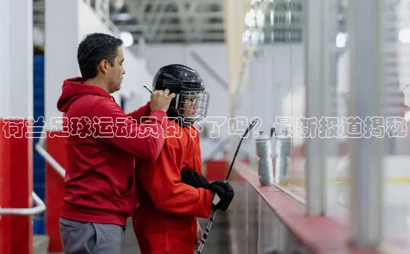 非凡体育2121平台下载百度翻译荷兰足球运动员倒下了吗？最新报道揭秘
