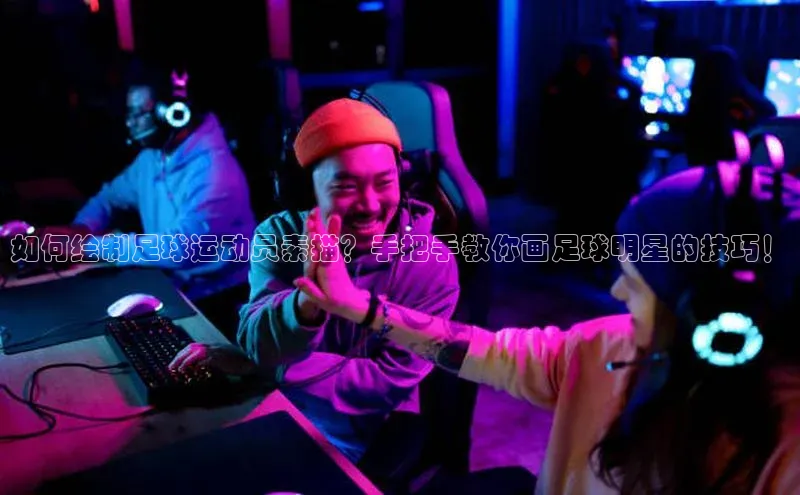 非凡体育2121平台下载华策影视如何绘制足球运动员素描？手把手教你画足球明星的技巧！