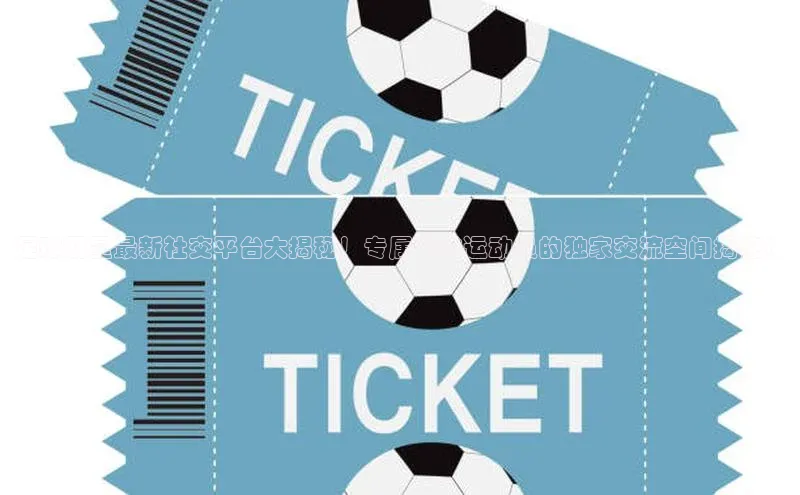 非凡体育平台登录入口如流足球明星最新社交平台大揭秘！专属足球运动员的独家交流空间揭秘！