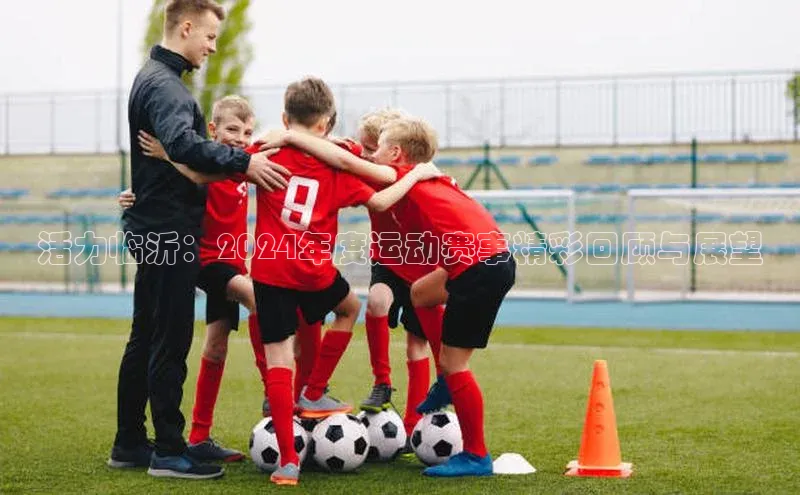 2121非凡体育娱乐入口百度众测活力临沂：2024年度运动赛事精彩回顾与展望