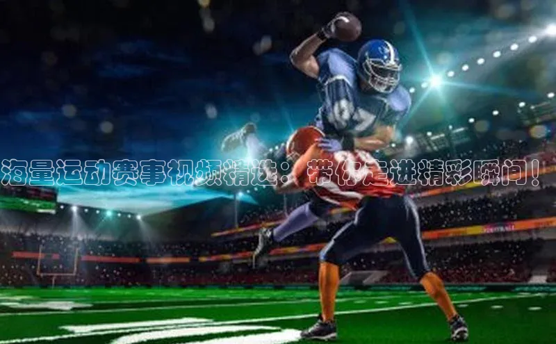 非凡体育2121平台下载哇咔哇咔文化海量运动赛事视频精选：带你走进精彩瞬间！