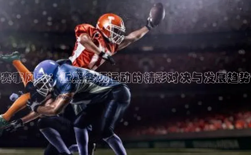 非凡官网登录入口视觉中国赛事风云：近期各项运动的精彩对决与发展趋势