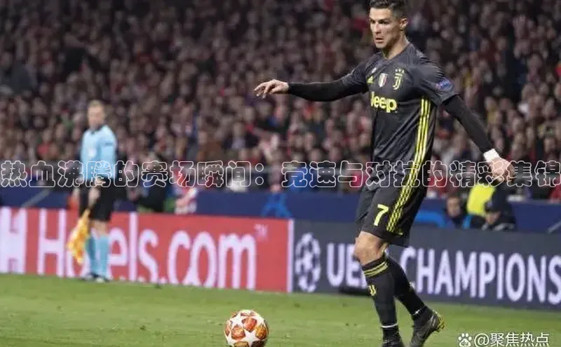 非凡体育2121app官网版百度 H5热血沸腾的赛场瞬间：竞速与对抗的精彩集锦