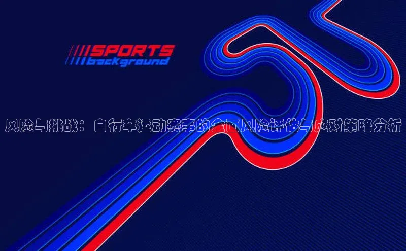 2121非凡网页版百度手机助手风险与挑战：自行车运动赛事的全面风险评估与应对策略分析