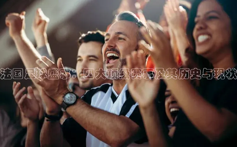 法国足球盛事：四大顶级赛事及其历史与现状