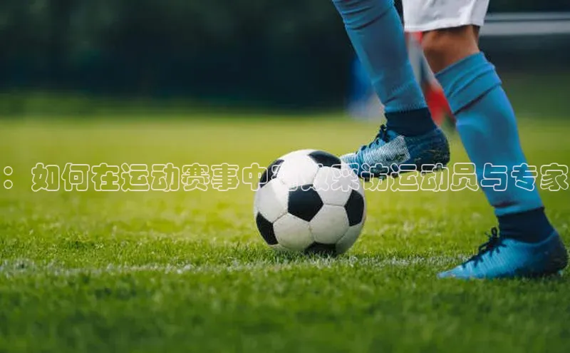 ：如何在运动赛事中有效采访运动员与专家