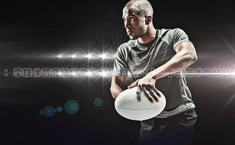 ：掌握体育竞技的黄金秘籍-拍摄运动赛事的艺术与技巧