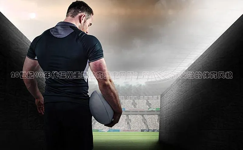 20世纪90年代福州重要体育盛事回顾：历史与现代交融的体育风貌