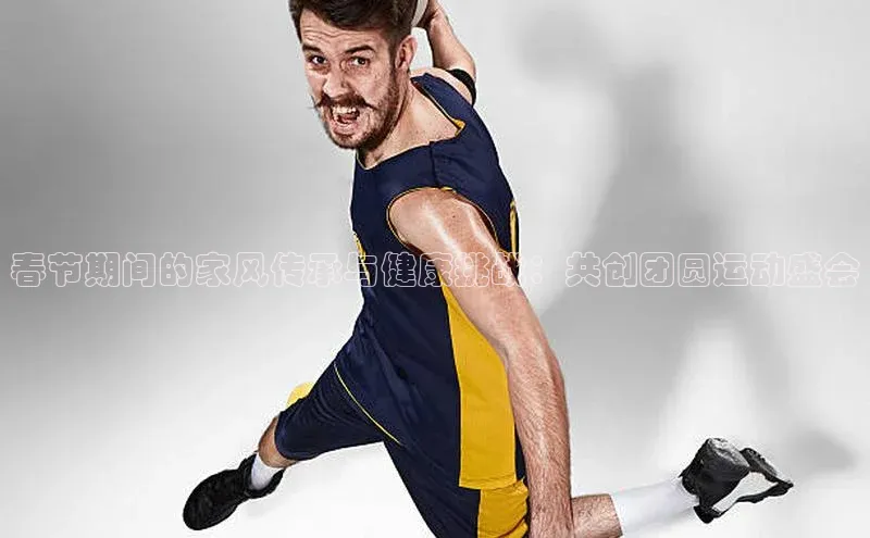 春节期间的家风传承与健康挑战：共创团圆运动盛会