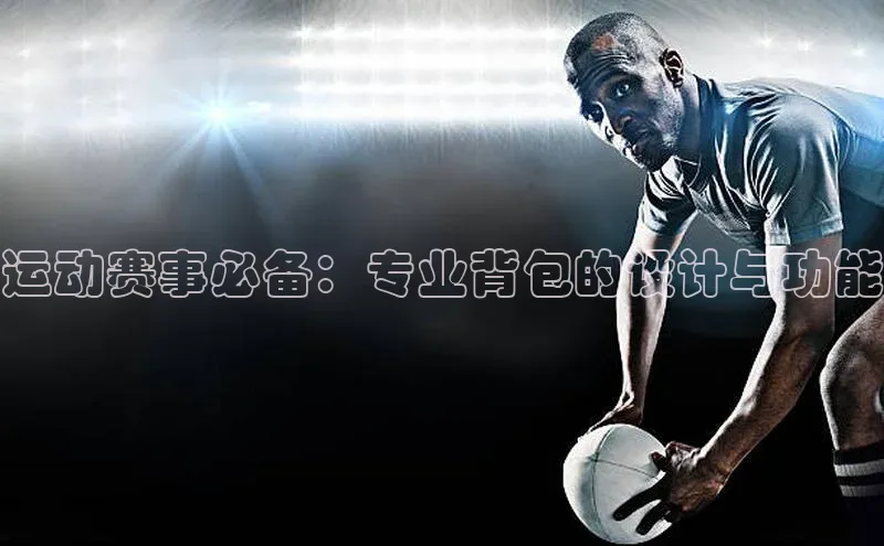 运动赛事必备：专业背包的设计与功能