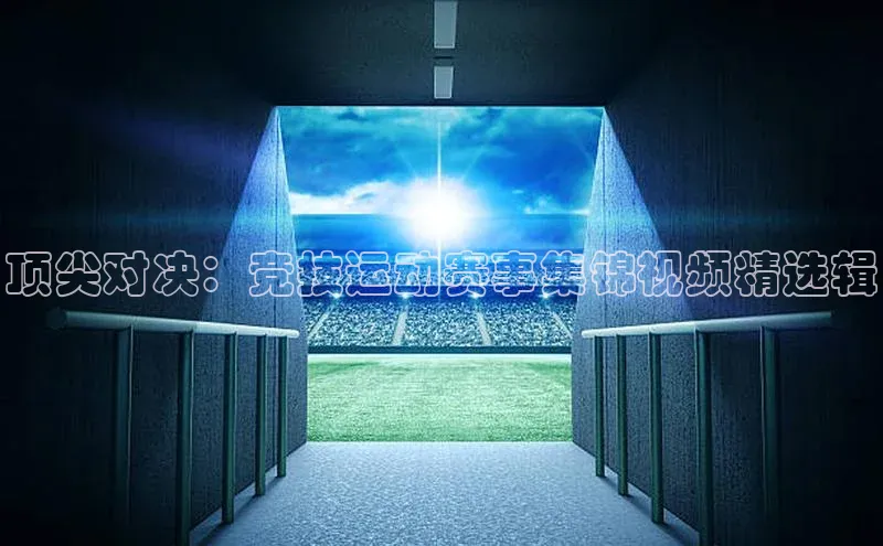 顶尖对决：竞技运动赛事集锦视频精选辑