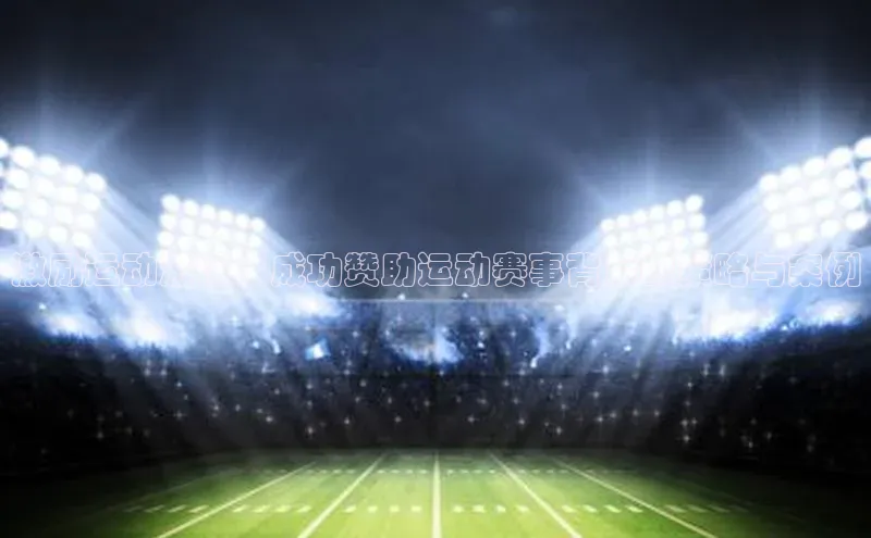 激励运动激情：成功赞助运动赛事背后的策略与案例