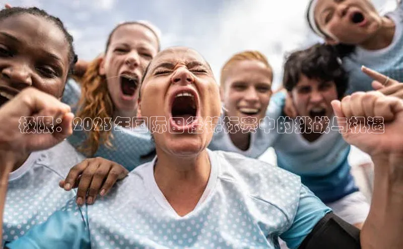 极限：2023年国际田径锦标赛中的挑战与机遇