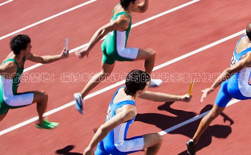 跑者的禁地：探讨未被允许参与的运动赛事所使用的跑鞋