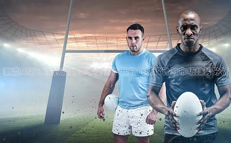 潮流风尚：探讨运动赛事文创产品的创新设计与市场趋势分析