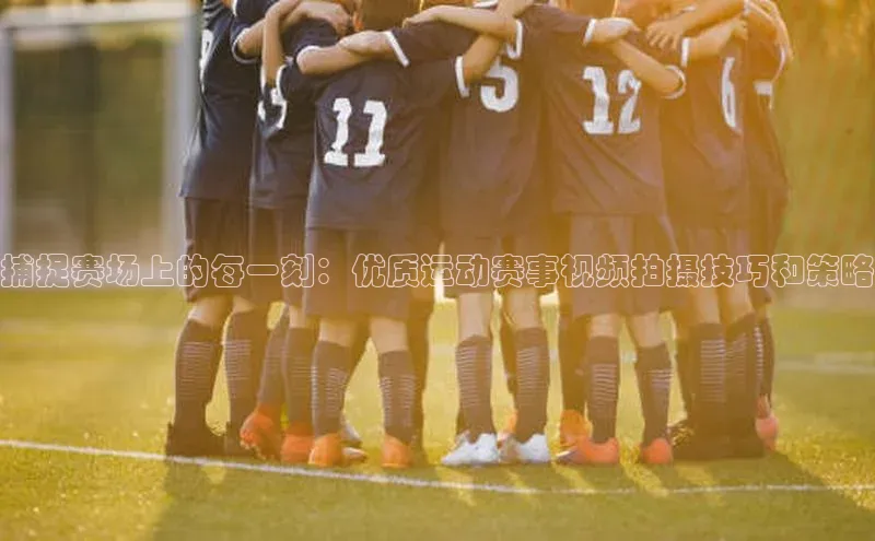 捕捉赛场上的每一刻：优质运动赛事视频拍摄技巧和策略