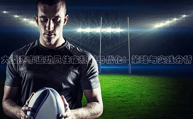 大型赛事运动员住宿规划与优化：策略与实践分析
