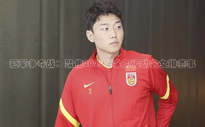 冠军争夺战：聚焦2023年全国运动会女排赛事