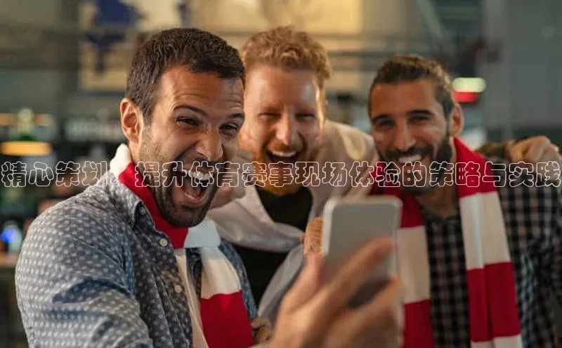精心策划：提升体育赛事现场体验的策略与实践