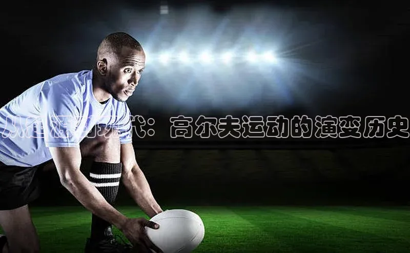 从起源到现代：高尔夫运动的演变历史