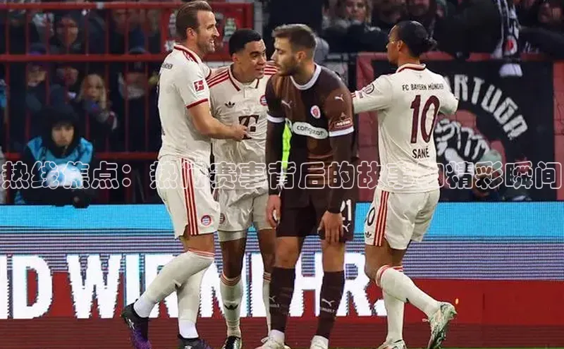 热线焦点：热门赛事背后的故事和精彩瞬间