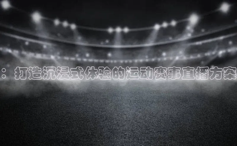 ：打造沉浸式体验的运动赛事直播方案