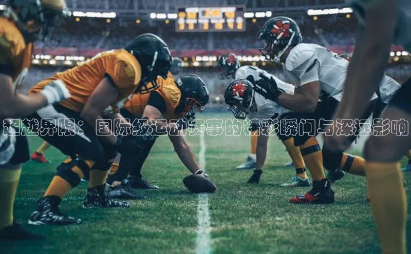 超越界限：国际级运动赛事的精彩瞬间与深远影响