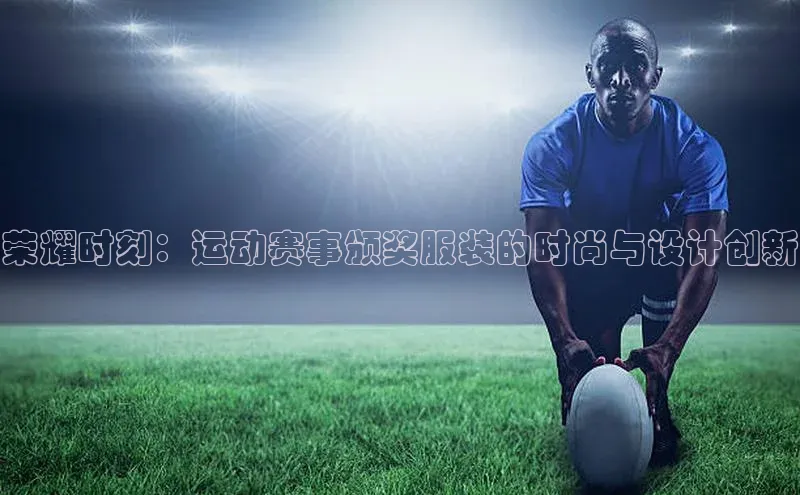 荣耀时刻：运动赛事颁奖服装的时尚与设计创新
