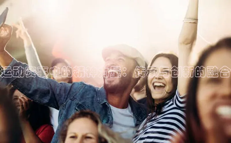 运动赛事中的精神力量：传承与创新的融合